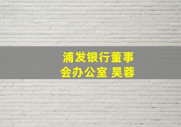 浦发银行董事会办公室 吴蓉